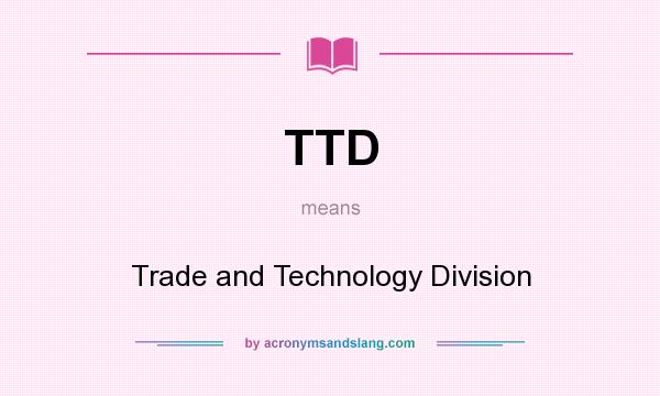 What does TTD mean? It stands for Trade and Technology Division