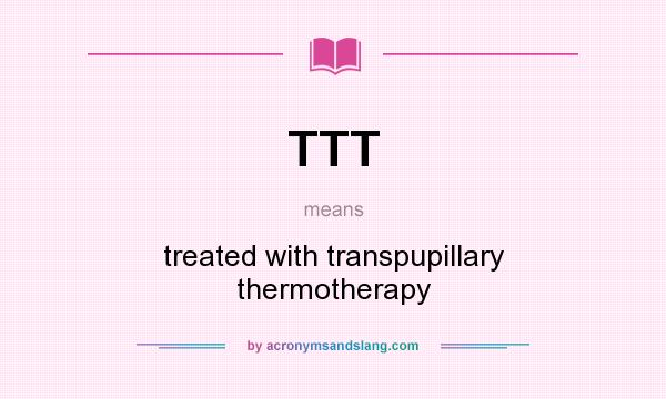 What does TTT mean? It stands for treated with transpupillary thermotherapy