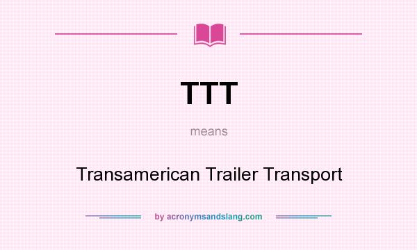 What does TTT mean? It stands for Transamerican Trailer Transport