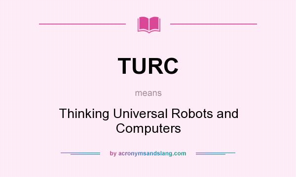 What does TURC mean? It stands for Thinking Universal Robots and Computers