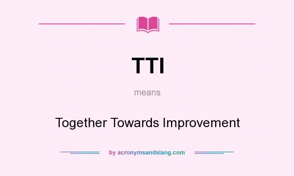 What does TTI mean? It stands for Together Towards Improvement