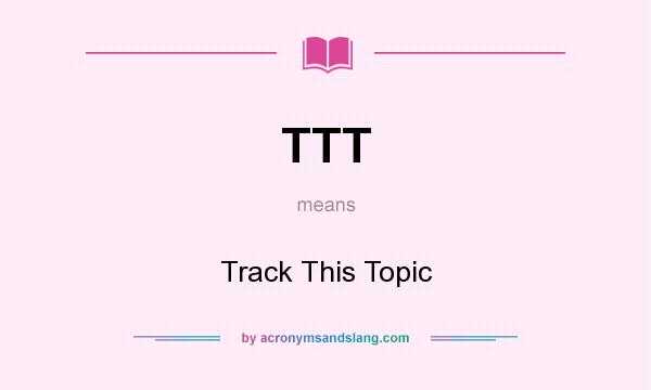 What does TTT mean? It stands for Track This Topic