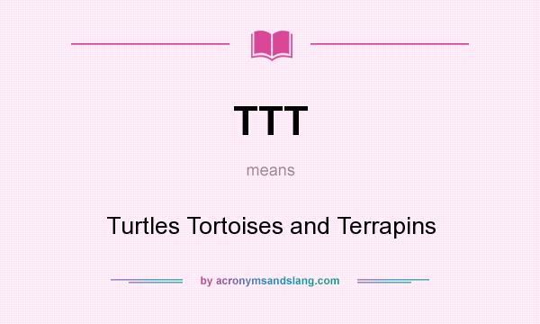 What does TTT mean? It stands for Turtles Tortoises and Terrapins