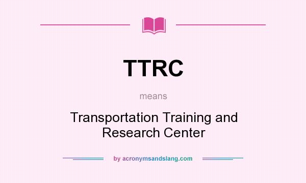 What does TTRC mean? It stands for Transportation Training and Research Center