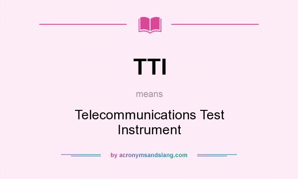 What does TTI mean? It stands for Telecommunications Test Instrument