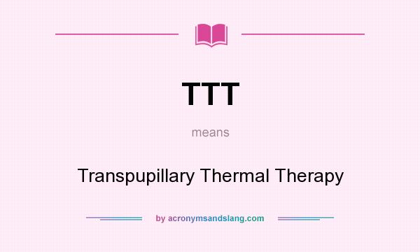 What does TTT mean? It stands for Transpupillary Thermal Therapy