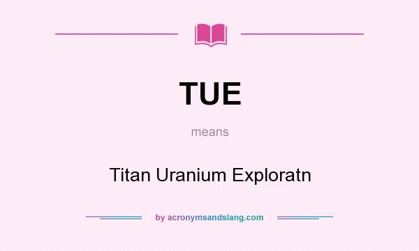 What does TUE mean? It stands for Titan Uranium Exploratn
