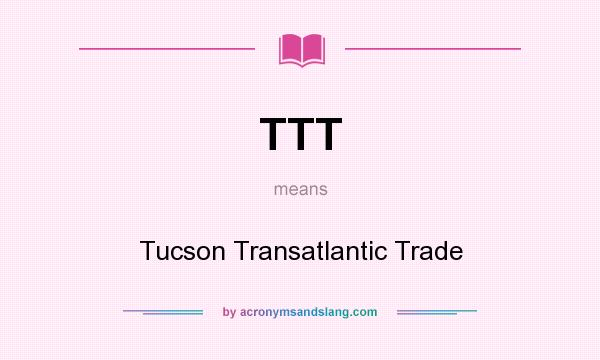 What does TTT mean? It stands for Tucson Transatlantic Trade