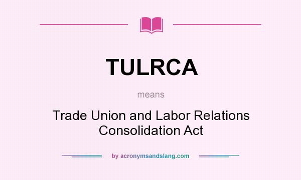 What does TULRCA mean? It stands for Trade Union and Labor Relations Consolidation Act