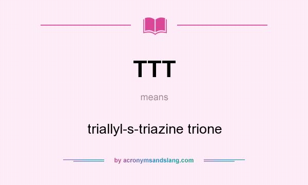What does TTT mean? It stands for triallyl-s-triazine trione