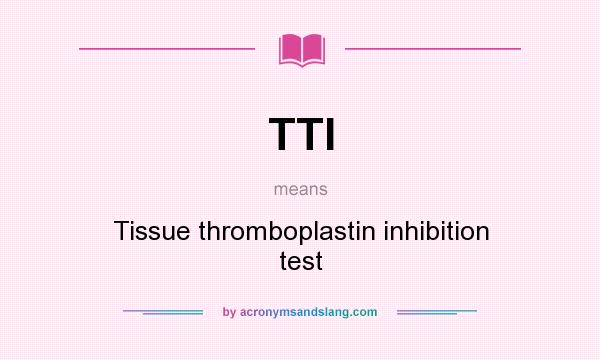 What does TTI mean? It stands for Tissue thromboplastin inhibition test
