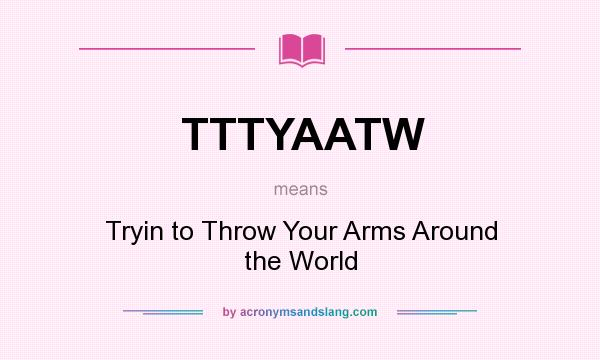 What does TTTYAATW mean? It stands for Tryin to Throw Your Arms Around the World