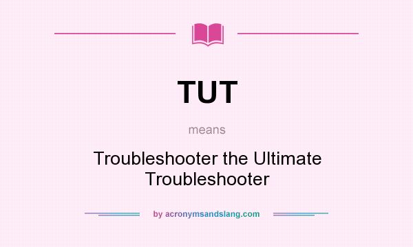What does TUT mean? It stands for Troubleshooter the Ultimate Troubleshooter