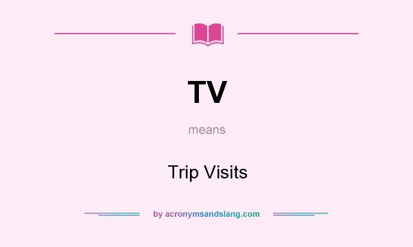 What does TV mean? It stands for Trip Visits