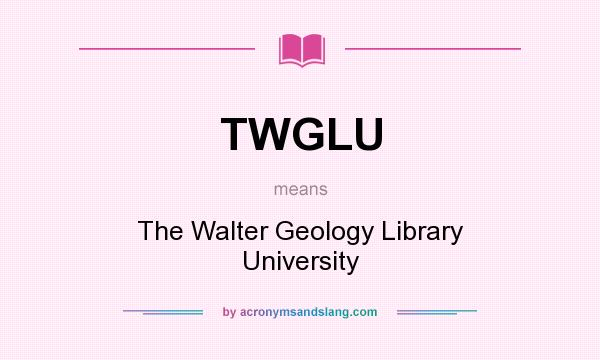 What does TWGLU mean? It stands for The Walter Geology Library University