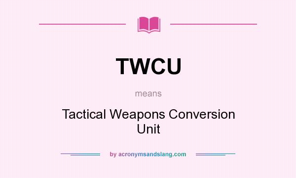 What does TWCU mean? It stands for Tactical Weapons Conversion Unit