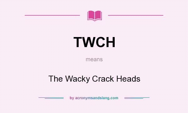 What does TWCH mean? It stands for The Wacky Crack Heads