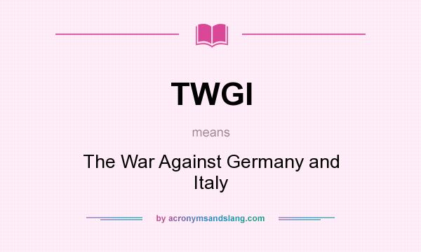 What does TWGI mean? It stands for The War Against Germany and Italy