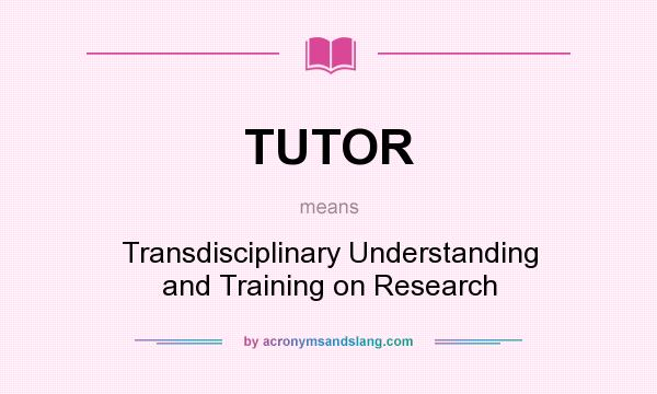What does TUTOR mean? It stands for Transdisciplinary Understanding and Training on Research