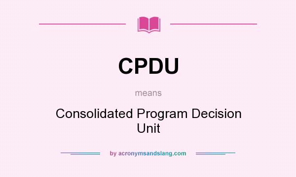 What does CPDU mean? It stands for Consolidated Program Decision Unit