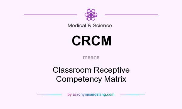 What does CRCM mean? It stands for Classroom Receptive Competency Matrix