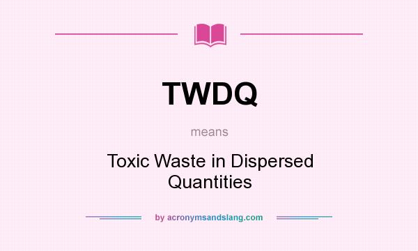 What does TWDQ mean? It stands for Toxic Waste in Dispersed Quantities