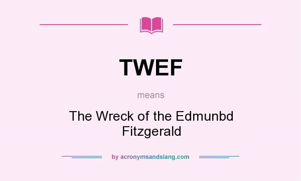 What does TWEF mean? It stands for The Wreck of the Edmunbd Fitzgerald