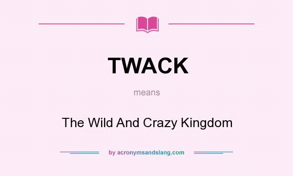 What does TWACK mean? It stands for The Wild And Crazy Kingdom