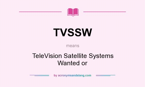 What does TVSSW mean? It stands for TeleVision Satellite Systems Wanted or