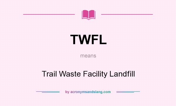 What does TWFL mean? It stands for Trail Waste Facility Landfill