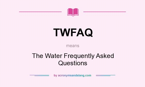 What does TWFAQ mean? It stands for The Water Frequently Asked Questions