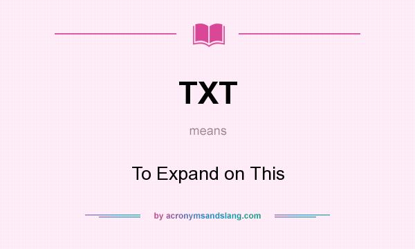 What does TXT mean? It stands for To Expand on This