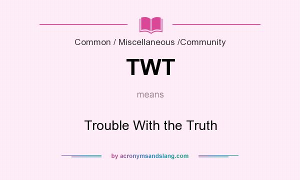 What does TWT mean? It stands for Trouble With the Truth