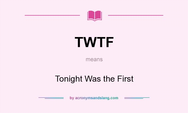 What does TWTF mean? It stands for Tonight Was the First