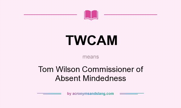 What does TWCAM mean? It stands for Tom Wilson Commissioner of Absent Mindedness