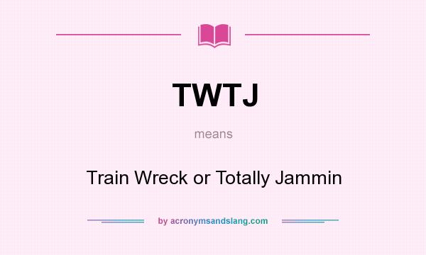 What does TWTJ mean? It stands for Train Wreck or Totally Jammin