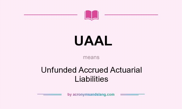 What does UAAL mean? It stands for Unfunded Accrued Actuarial Liabilities