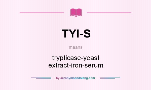 What does TYI-S mean? It stands for trypticase-yeast extract-iron-serum