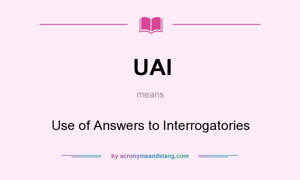 What does UAI mean? It stands for Use of Answers to Interrogatories