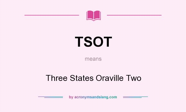 What does TSOT mean? It stands for Three States Oraville Two