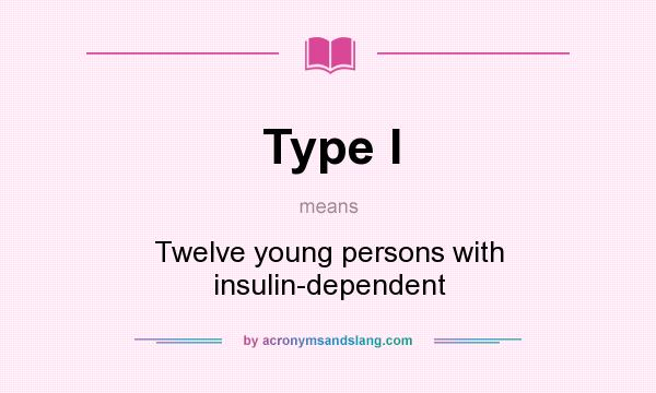 What does Type I mean? It stands for Twelve young persons with insulin-dependent