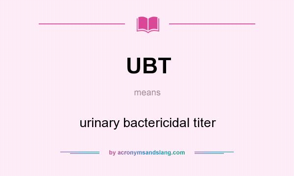 What does UBT mean? It stands for urinary bactericidal titer