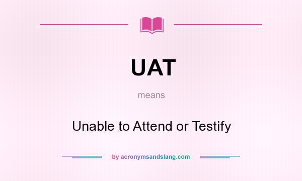 What does UAT mean? It stands for Unable to Attend or Testify