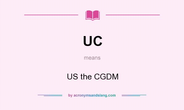 What does UC mean? It stands for US the CGDM