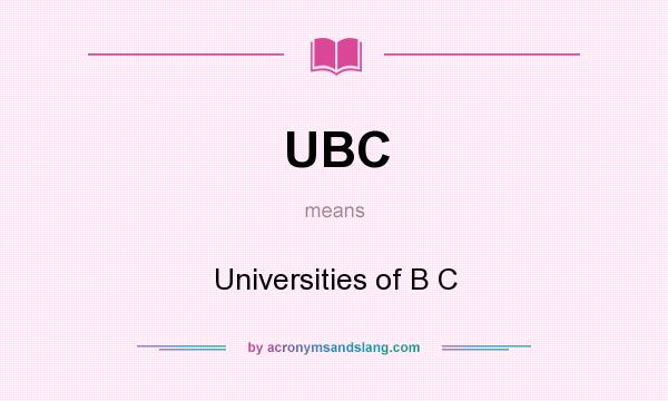 What does UBC mean? It stands for Universities of B C