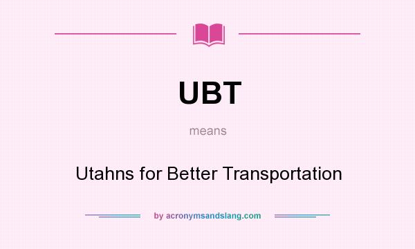 What does UBT mean? It stands for Utahns for Better Transportation