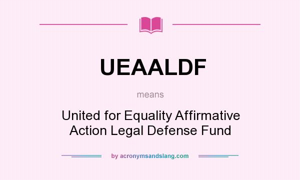 What does UEAALDF mean? It stands for United for Equality Affirmative Action Legal Defense Fund