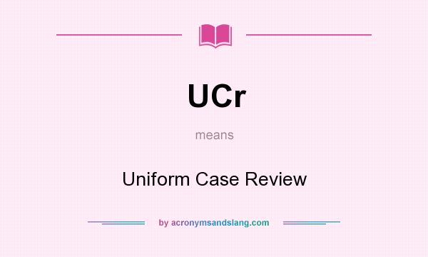 What does UCr mean? It stands for Uniform Case Review