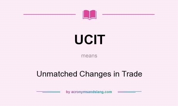 What does UCIT mean? It stands for Unmatched Changes in Trade