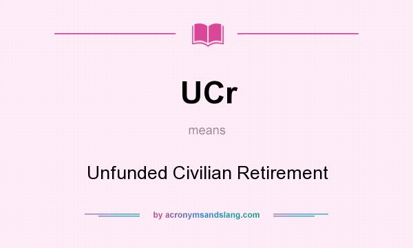 What does UCr mean? It stands for Unfunded Civilian Retirement